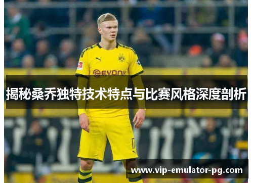 揭秘桑乔独特技术特点与比赛风格深度剖析